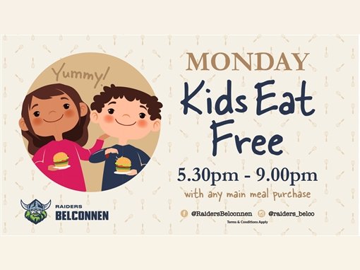 Monday: Kids Eat Free, 5.30pm to 9.00pm, with any main meal purchase. Yummy! Raiders Belconnen. @RaidersBelconnen, @raiders_belco. Terms and conditions apply.